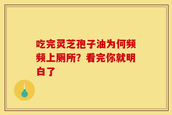 吃完灵芝孢子油为何频频上厕所？看完你就明白了