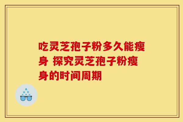 吃灵芝孢子粉多久能瘦身 探究灵芝孢子粉瘦身的时间周期