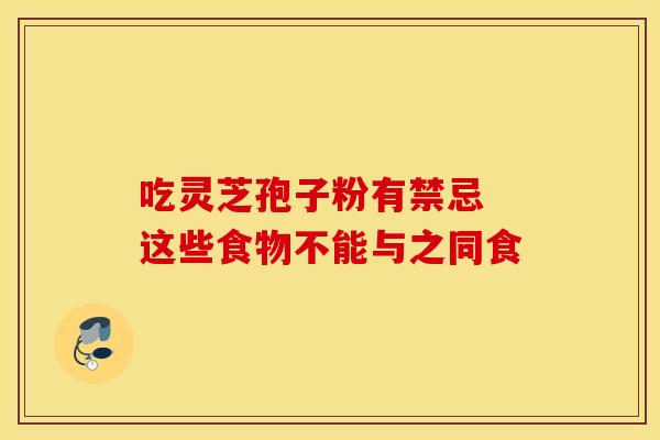 吃灵芝孢子粉有禁忌 这些食物不能与之同食 吃灵芝孢子粉有禁忌 这些食物不能与之同食