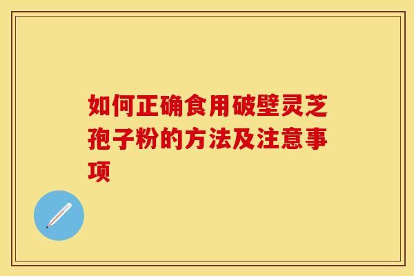 如何正确食用破壁灵芝孢子粉的方法及注意事项