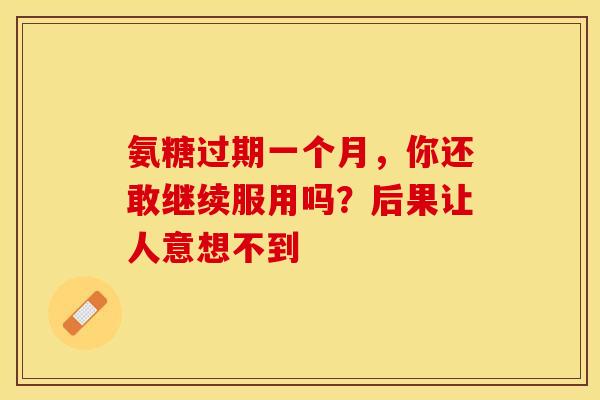 氨糖过期一个月,你还敢继续服用吗?后果让人意想不到 氨糖过期一个月,你还敢继续服用吗?后果让人意想不到