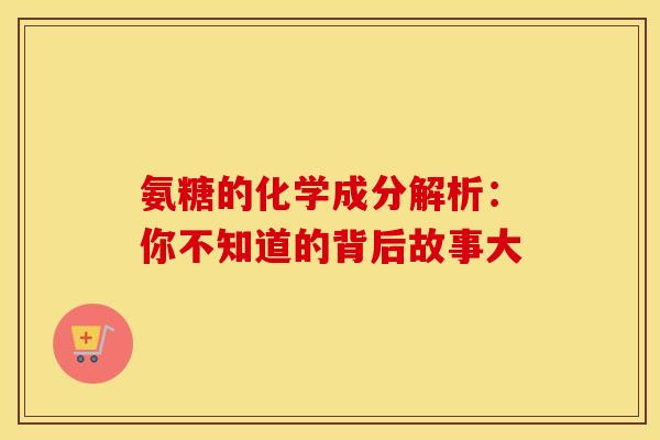 氨糖的化学成分解析:你不知道的背后故事大 氨糖的化学成分解析:你不知道的背后故事大
