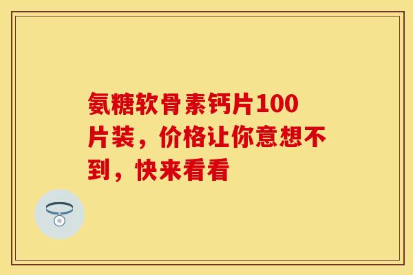 氨糖软骨素钙片100片装,价格让你意想不到,快来看看 氨糖软骨素钙片100片装,价格让你意想不到,快来看看