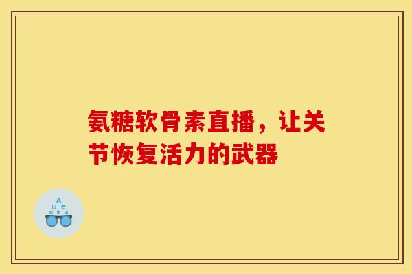氨糖软骨素直播，让关节恢复活力的武器
