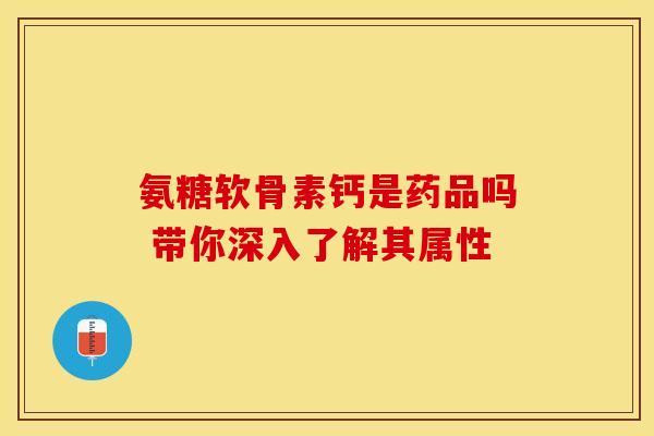 氨糖软骨素钙是药品吗 带你深入了解其属性