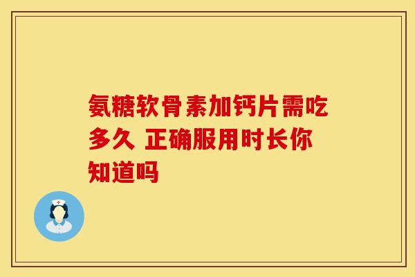 氨糖软骨素加钙片需吃多久 正确服用时长你知道吗 氨糖软骨素加钙片需吃多久 正确服用时长你知道吗