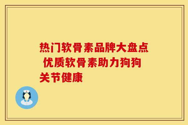 热门软骨素品牌大盘点 优质软骨素助力狗狗关节健康