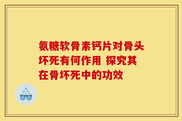 氨糖软骨素钙片对骨头坏死有何作用 探究其在骨坏死中的功效