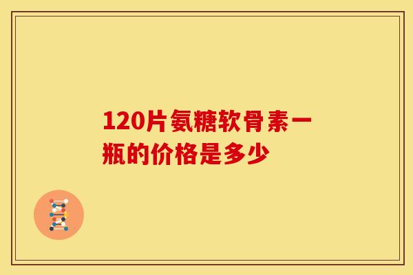 120片氨糖软骨素一瓶的价格是多少 120片氨糖软骨素一瓶的价格是多少
