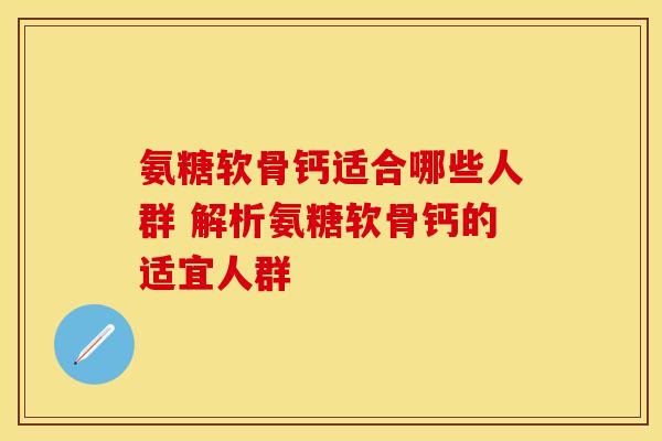 氨糖软骨钙适合哪些人群 解析氨糖软骨钙的适宜人群