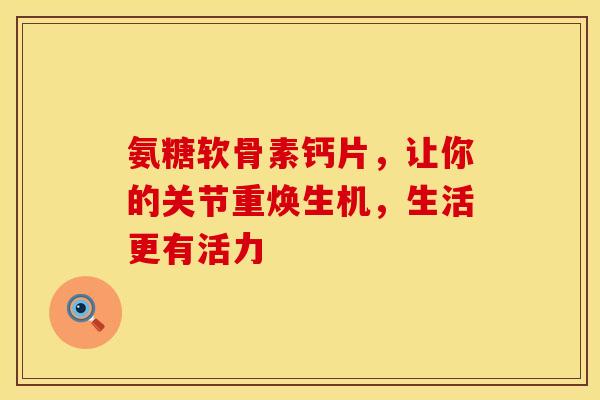 氨糖软骨素钙片,让你的关节重焕生机,生活更有活力 氨糖软骨素钙片,让你的关节重焕生机,生活更有活力