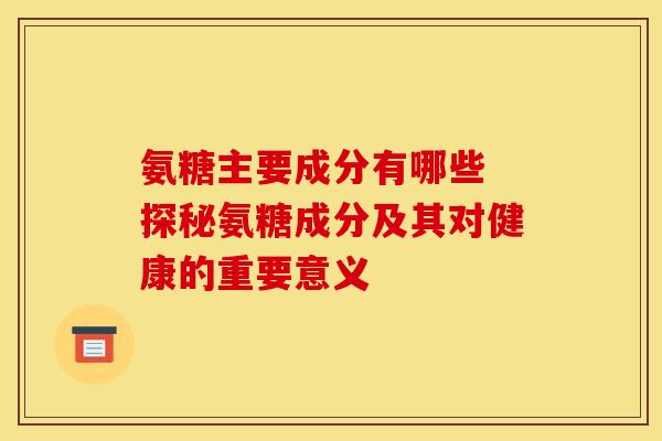 氨糖主要成分有哪些 探秘氨糖成分及其对健康的重要意义 氨糖主要成分有哪些 探秘氨糖成分及其对健康的重要意义