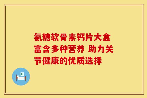氨糖软骨素钙片大盒 富含多种营养 助力关节健康的优质选择 氨糖软骨素钙片大盒 富含多种营养 助力关节健康的优质选择