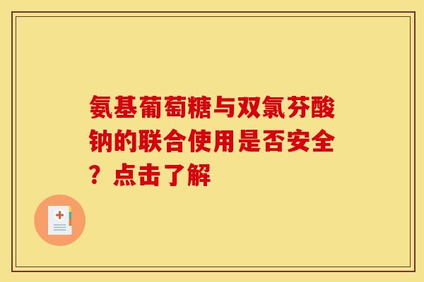 氨基葡萄糖与双氯芬酸钠的联合使用是否安全？点击了解