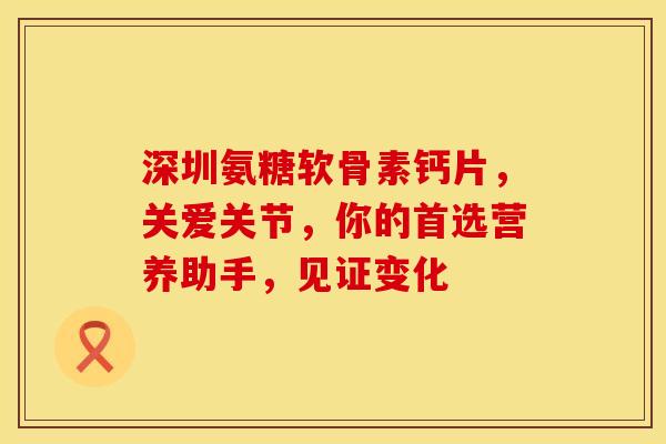 深圳氨糖软骨素钙片，关爱关节，你的首选营养助手，见证变化