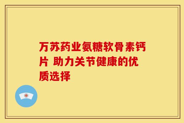 万苏药业氨糖软骨素钙片 助力关节健康的优质选择