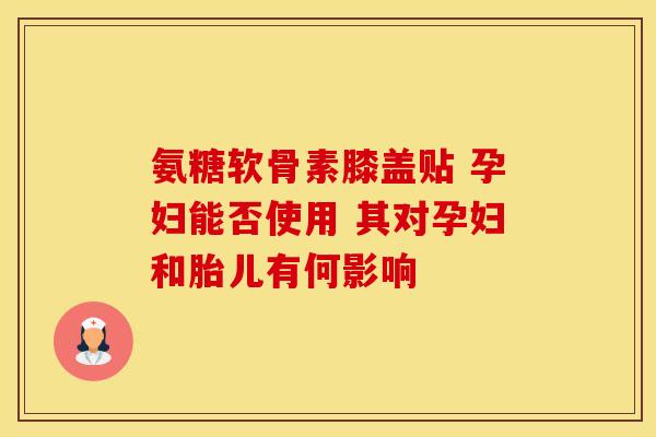 氨糖软骨素膝盖贴 孕妇能否使用 其对孕妇和胎儿有何影响
