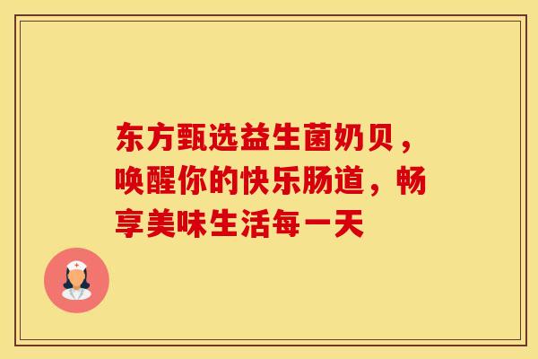 东方甄选益生菌奶贝，唤醒你的快乐肠道，畅享美味生活每一天