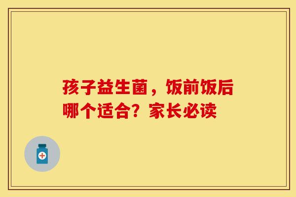 孩子益生菌，饭前饭后哪个适合？家长必读