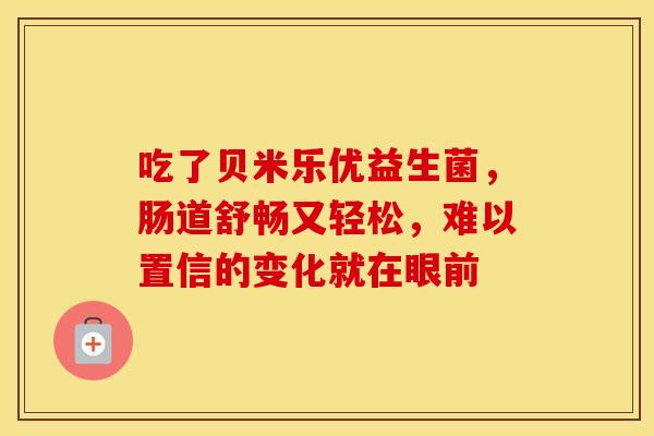 吃了贝米乐优益生菌，肠道舒畅又轻松，难以置信的变化就在眼前