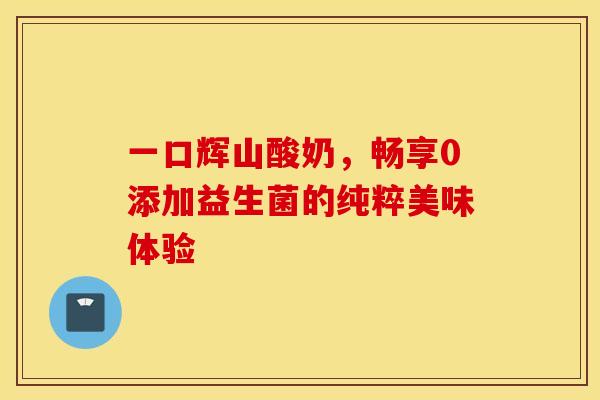 一口辉山酸奶，畅享0添加益生菌的纯粹美味体验