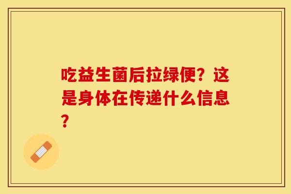 吃益生菌后拉绿便？这是身体在传递什么信息？