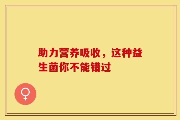 助力营养吸收,这种益生菌你不能错过 助力营养吸收,这种益生菌你不能错过