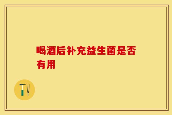 喝酒后补充益生菌是否有用