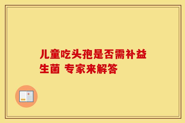 儿童吃头孢是否需补益生菌 专家来解答