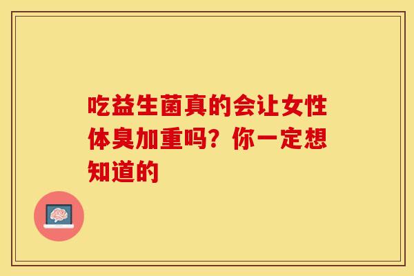 吃益生菌真的会让女性体臭加重吗?你一定想知道的 吃益生菌真的会让女性体臭加重吗?你一定想知道的