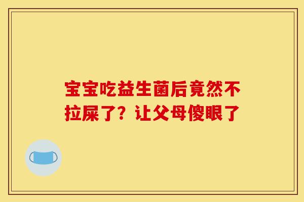 宝宝吃益生菌后竟然不拉屎了?让父母傻眼了 宝宝吃益生菌后竟然不拉屎了?让父母傻眼了