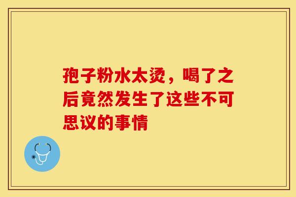 孢子粉水太烫，喝了之后竟然发生了这些不可思议的事情