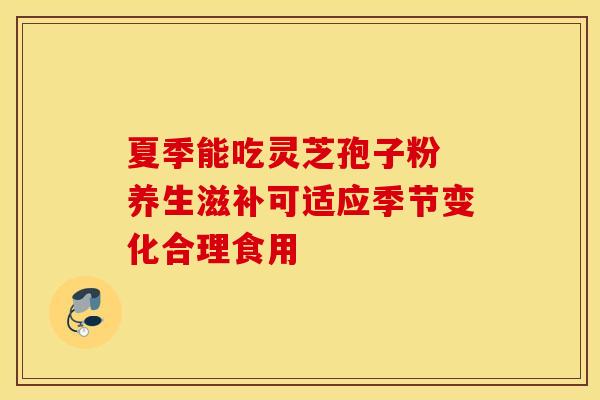 夏季能吃灵芝孢子粉 养生滋补可适应季节变化合理食用