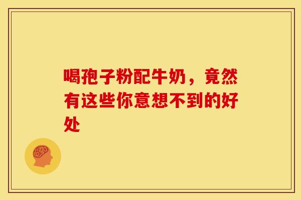 喝孢子粉配牛奶，竟然有这些你意想不到的好处