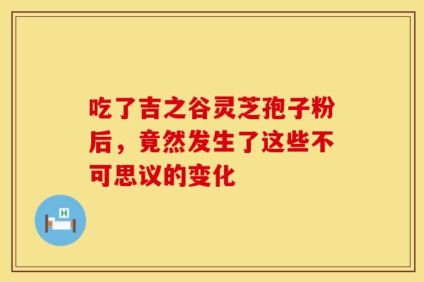 吃了吉之谷灵芝孢子粉后，竟然发生了这些不可思议的变化