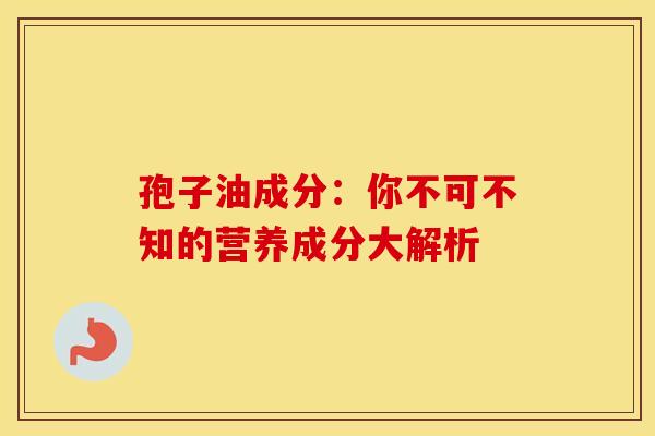 孢子油成分：你不可不知的营养成分大解析