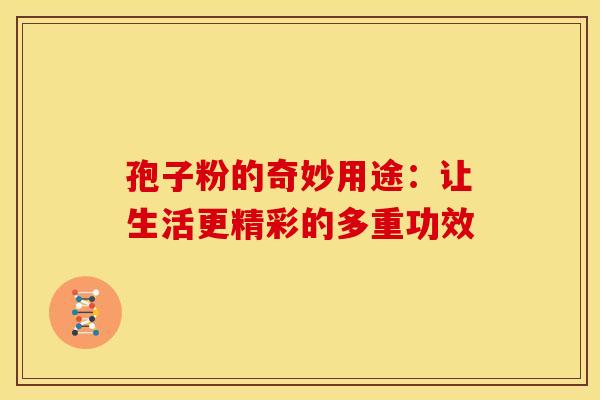 孢子粉的奇妙用途：让生活更精彩的多重功效
