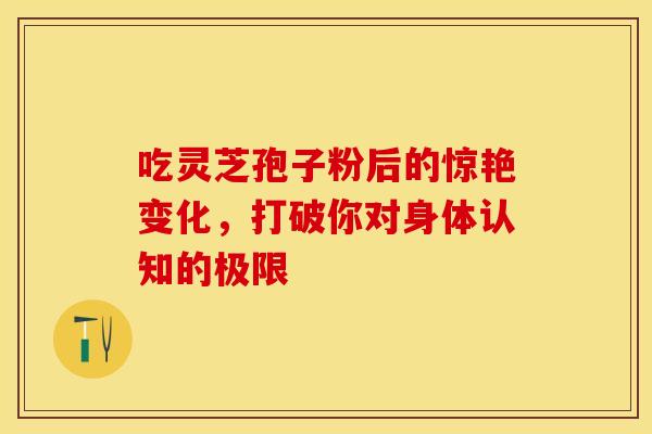 吃灵芝孢子粉后的惊艳变化，打破你对身体认知的极限