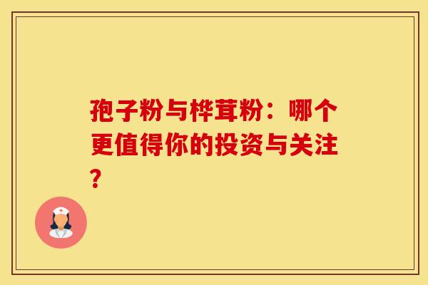 孢子粉与桦茸粉：哪个更值得你的投资与关注？