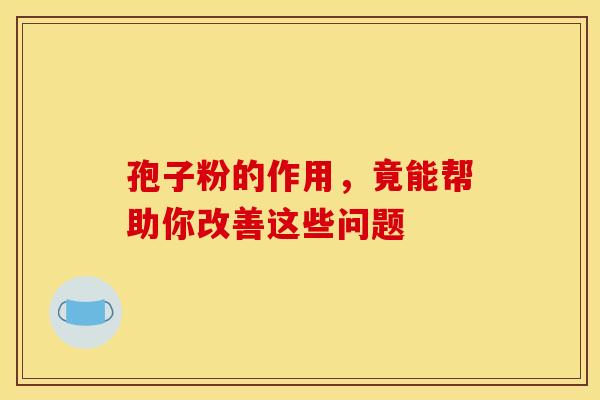 孢子粉的作用，竟能帮助你改善这些问题