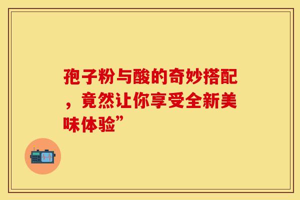 孢子粉与酸的奇妙搭配，竟然让你享受全新美味体验”