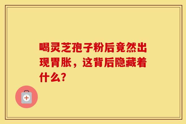 喝灵芝孢子粉后竟然出现胃胀，这背后隐藏着什么？