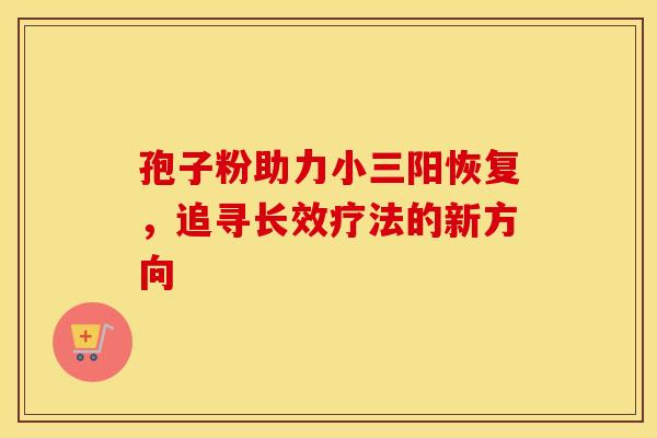 孢子粉助力小三阳恢复，追寻长效疗法的新方向