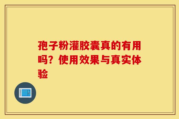 孢子粉灌胶囊真的有用吗？使用效果与真实体验