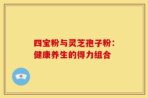 四宝粉与灵芝孢子粉：健康养生的得力组合