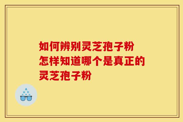 如何辨别灵芝孢子粉 怎样知道哪个是真正的灵芝孢子粉