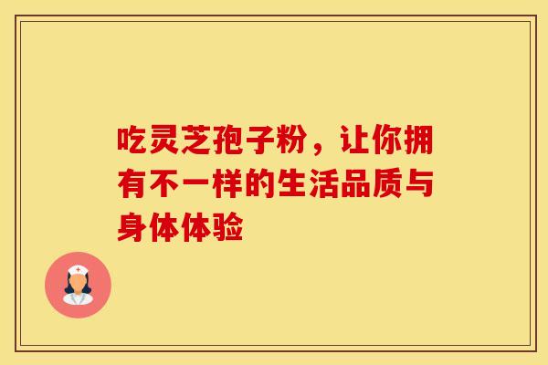 吃灵芝孢子粉，让你拥有不一样的生活品质与身体体验