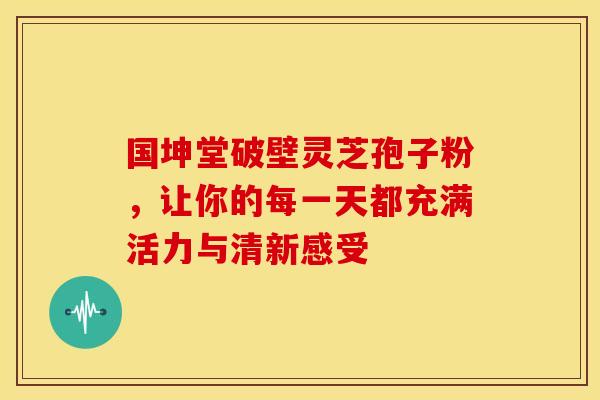 国坤堂破壁灵芝孢子粉，让你的每一天都充满活力与清新感受