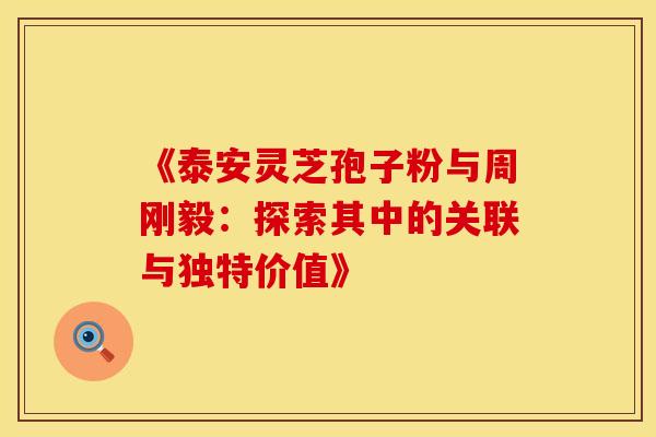 《泰安灵芝孢子粉与周刚毅：探索其中的关联与独特价值》