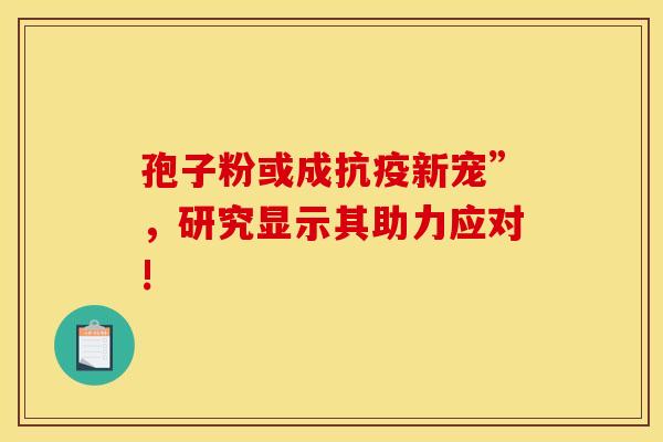 孢子粉或成抗疫新宠”，研究显示其助力应对!